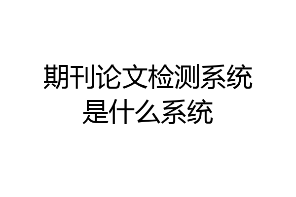 期刊论文检测系统是什么系统