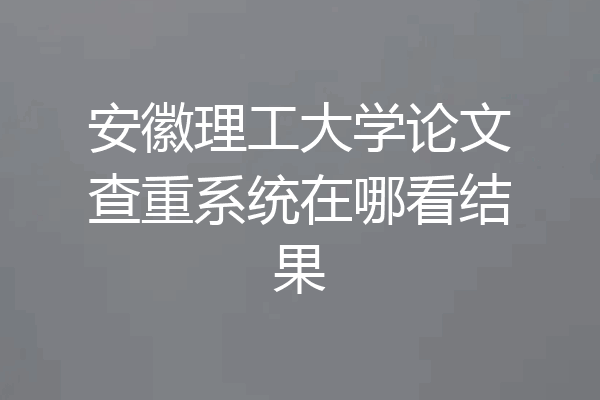 安徽理工大学论文查重系统在哪看结果