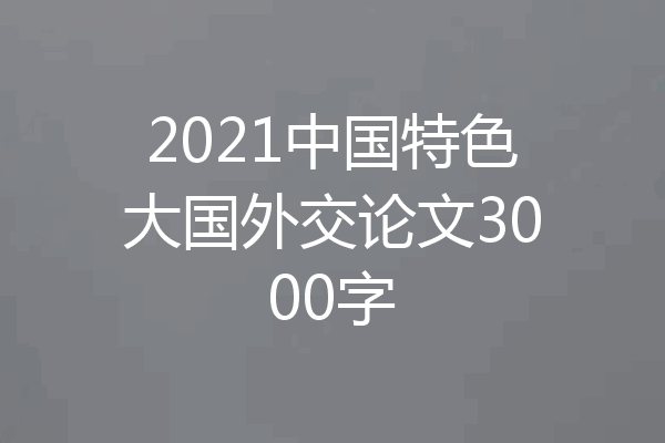 2021中国特色大国外交论文3000字