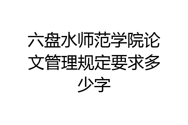 六盘水师范学院论文管理规定要求多少字