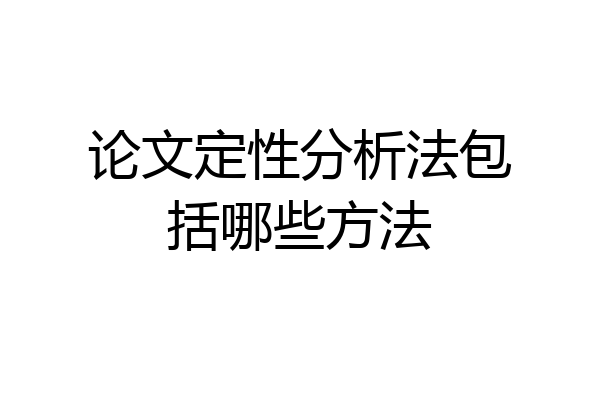 论文定性分析法包括哪些方法