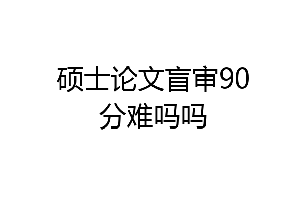 硕士论文盲审90分难吗吗