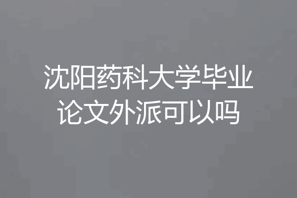 沈阳药科大学毕业论文外派可以吗