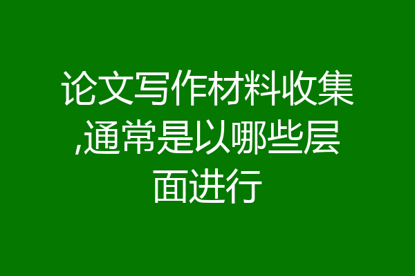 论文写作材料收集,通常是以哪些层面进行