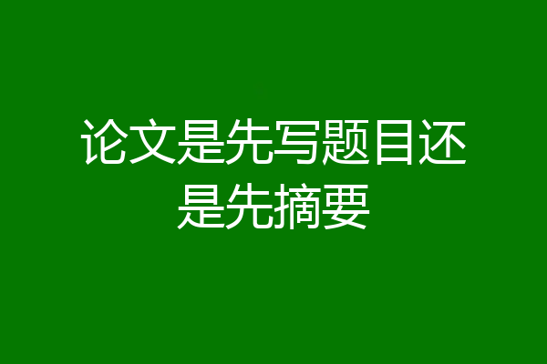 论文是先写题目还是先摘要