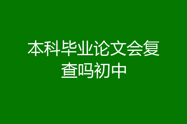 本科毕业论文会复查吗初中