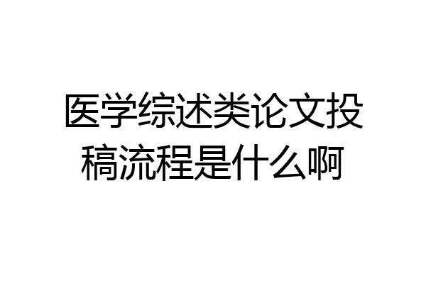 医学综述类论文投稿流程是什么啊
