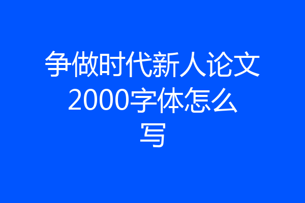 争做时代新人论文2000字体怎么写