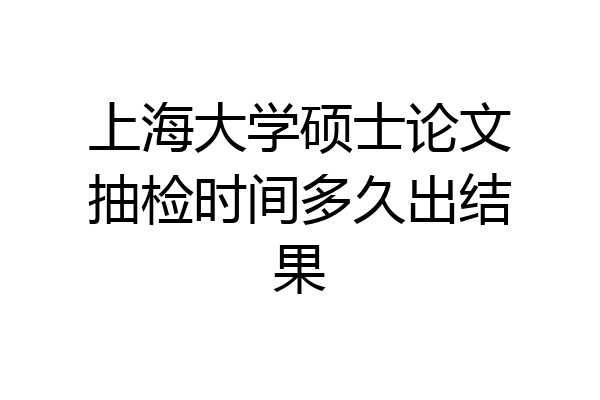上海大学硕士论文抽检时间多久出结果
