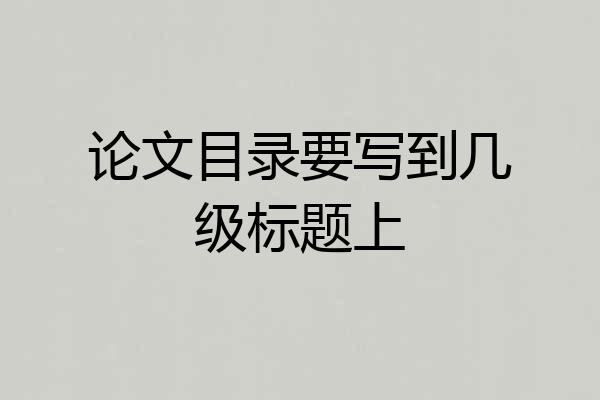 论文目录要写到几级标题上