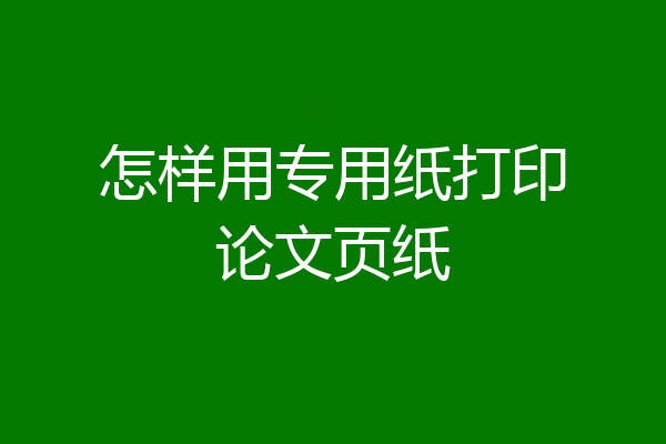 怎样用专用纸打印论文页纸