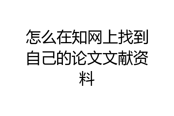 怎么在知网上找到自己的论文文献资料