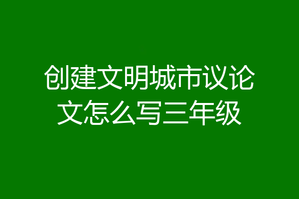 创建文明城市议论文怎么写三年级