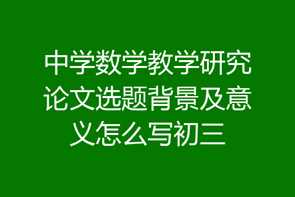中学数学教学研究论文选题背景及意义怎么写初三