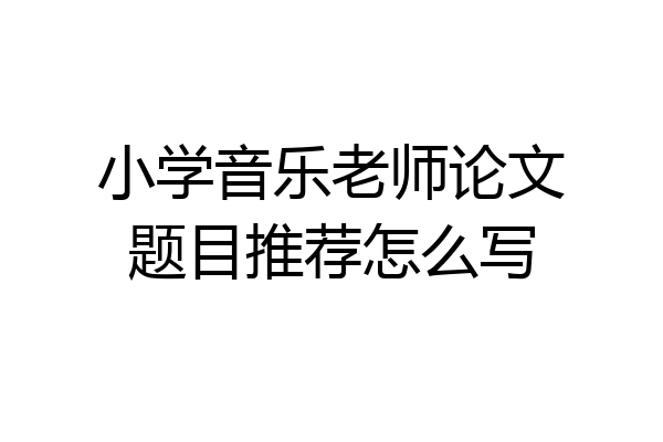 小学音乐老师论文题目推荐怎么写