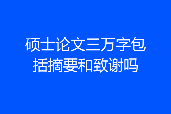 硕士论文三万字包括摘要和致谢吗