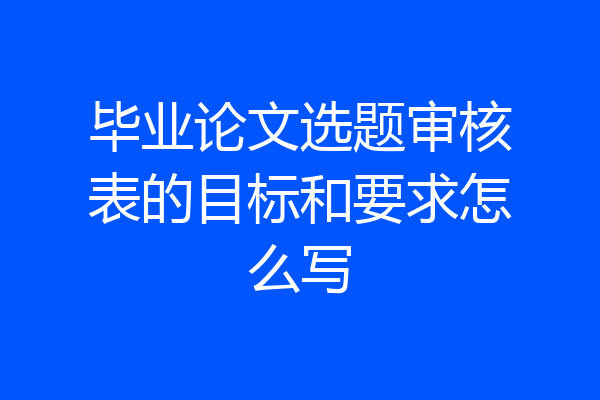 毕业论文选题审核表的目标和要求怎么写