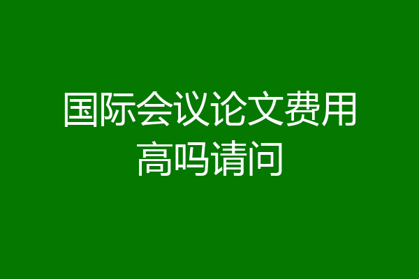国际会议论文费用高吗请问