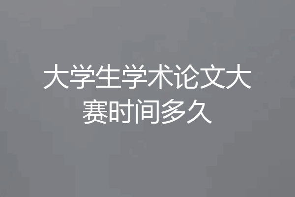 大学生学术论文大赛时间多久
