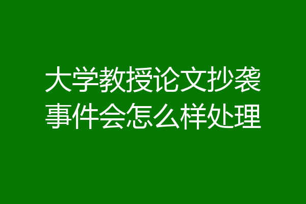 大学教授论文抄袭事件会怎么样处理