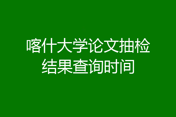 喀什大学论文抽检结果查询时间