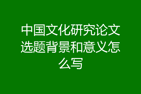 中国文化研究论文选题背景和意义怎么写