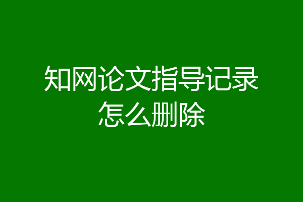 知网论文指导记录怎么删除