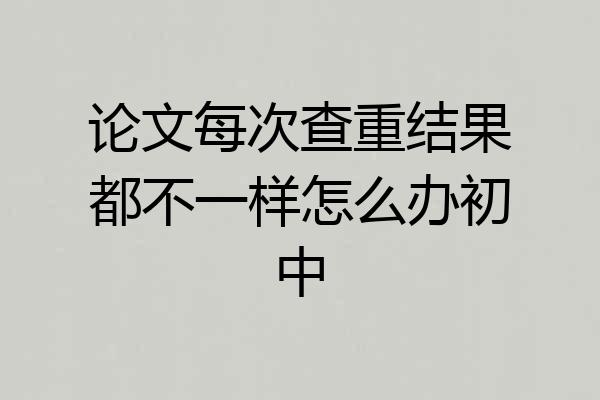 论文每次查重结果都不一样怎么办初中