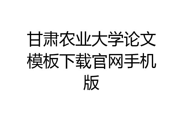 甘肃农业大学论文模板下载官网手机版