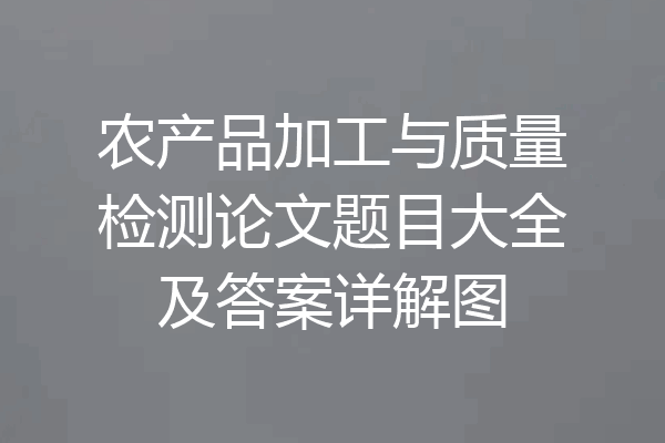 农产品加工与质量检测论文题目大全及答案详解图