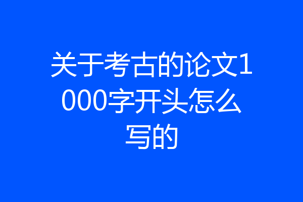 关于考古的论文1000字开头怎么写的
