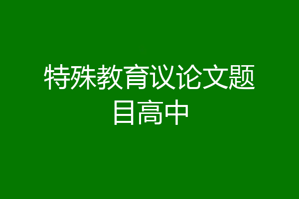 特殊教育议论文题目高中