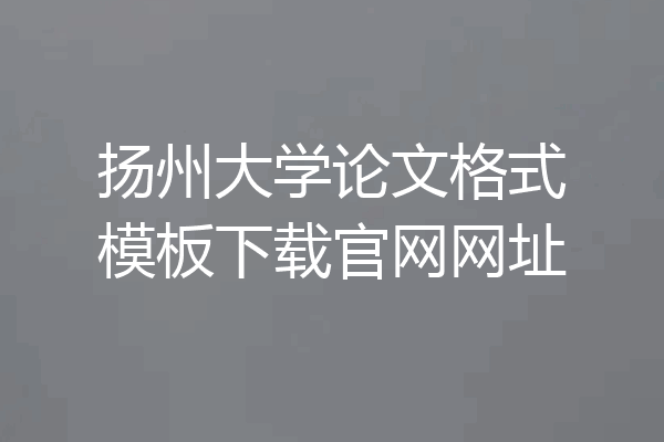 扬州大学论文格式模板下载官网网址