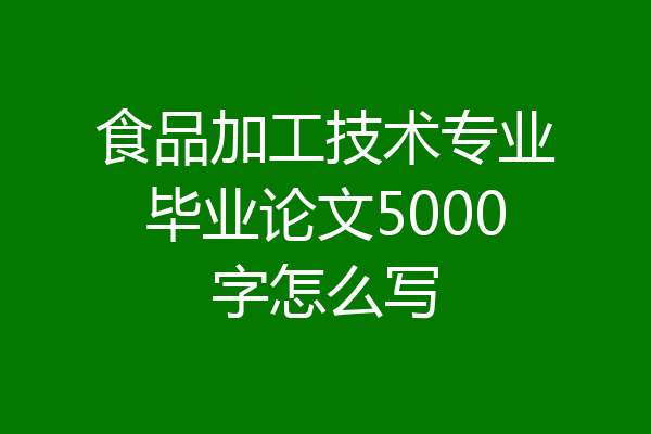 食品加工技术专业毕业论文5000字怎么写