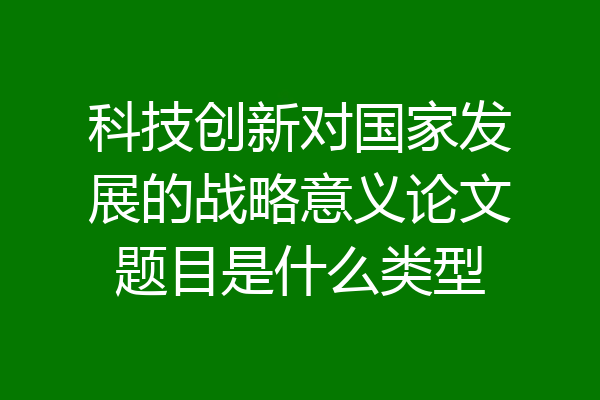 科技创新对国家发展的战略意义论文题目是什么类型