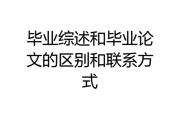 毕业综述和毕业论文的区别和联系方式