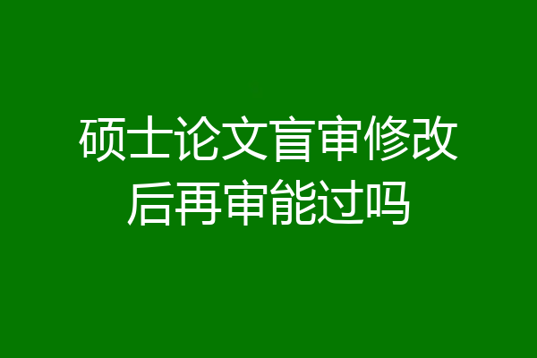 硕士论文盲审修改后再审能过吗