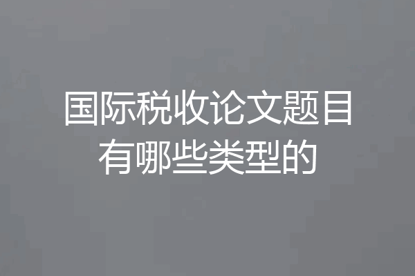 国际税收论文题目有哪些类型的