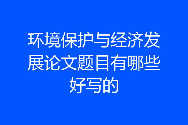 环境保护与经济发展论文题目有哪些好写的