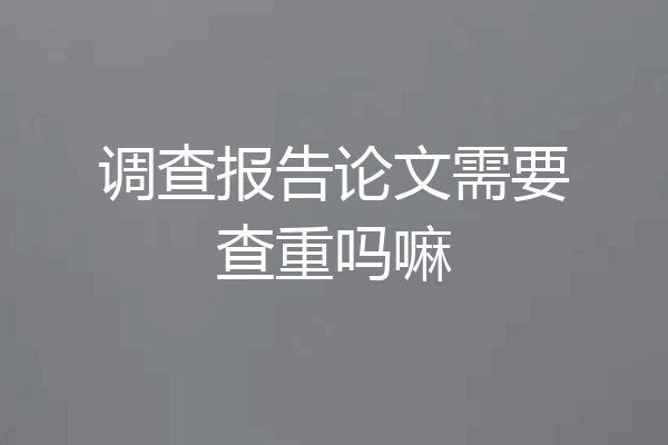 调查报告论文需要查重吗嘛