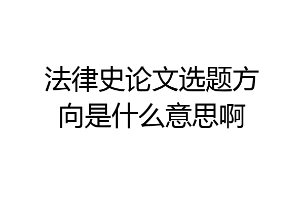 法律史论文选题方向是什么意思啊