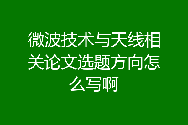 微波技术与天线相关论文选题方向怎么写啊