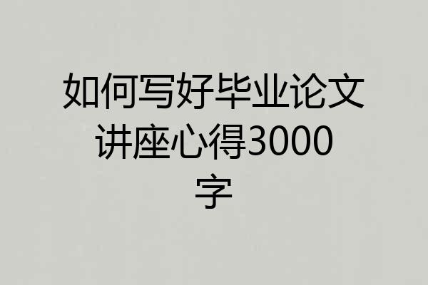 如何写好毕业论文讲座心得3000字
