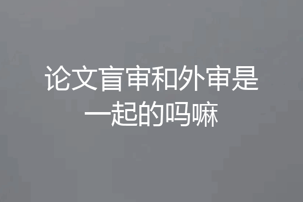 论文盲审和外审是一起的吗嘛