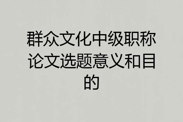 群众文化中级职称论文选题意义和目的