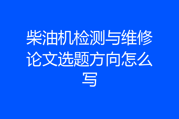 柴油机检测与维修论文选题方向怎么写