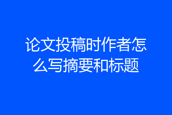 论文投稿时作者怎么写摘要和标题