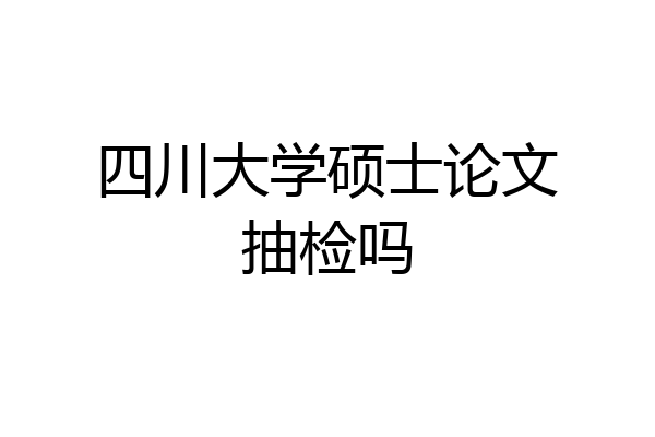 四川大学硕士论文抽检吗