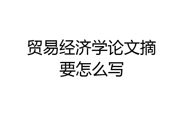 贸易经济学论文摘要怎么写