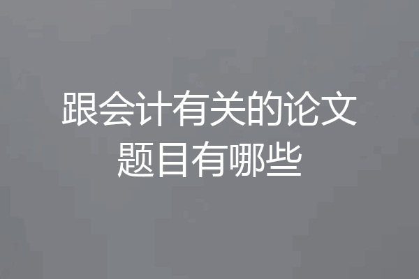 跟会计有关的论文题目有哪些
